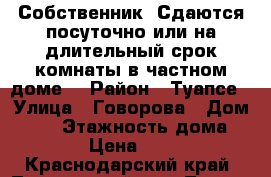 Собственник. Сдаются посуточно или на длительный срок комнаты в частном доме. › Район ­ Туапсе › Улица ­ Говорова › Дом ­ 23 › Этажность дома ­ 3 › Цена ­ 300 - Краснодарский край, Туапсинский р-н, Туапсе г. Недвижимость » Дома, коттеджи, дачи аренда   